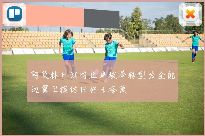 阿莫林计划将丘库埃泽转型为全能边翼卫模仿旧将卡塔莫
